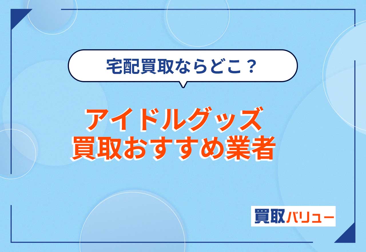 アイドルグッズ買取おすすめ業者8選!【2026年2月最新】店舗持ち込み・宅配買取ならどこがいい?口コミ評判が良い業者も紹介