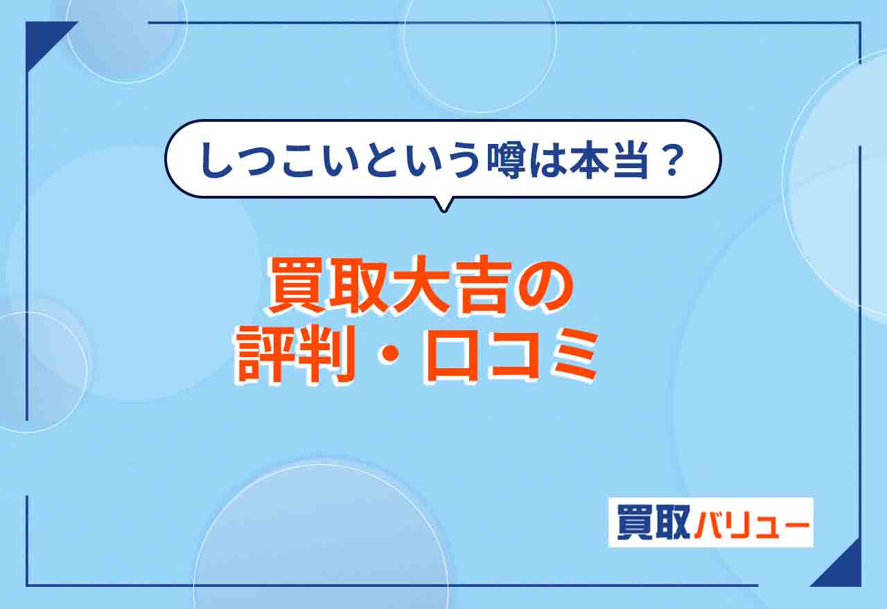 買取大吉の評判・口コミ！すり替えがある？【2026年2月最新】しつこいという噂は本当？