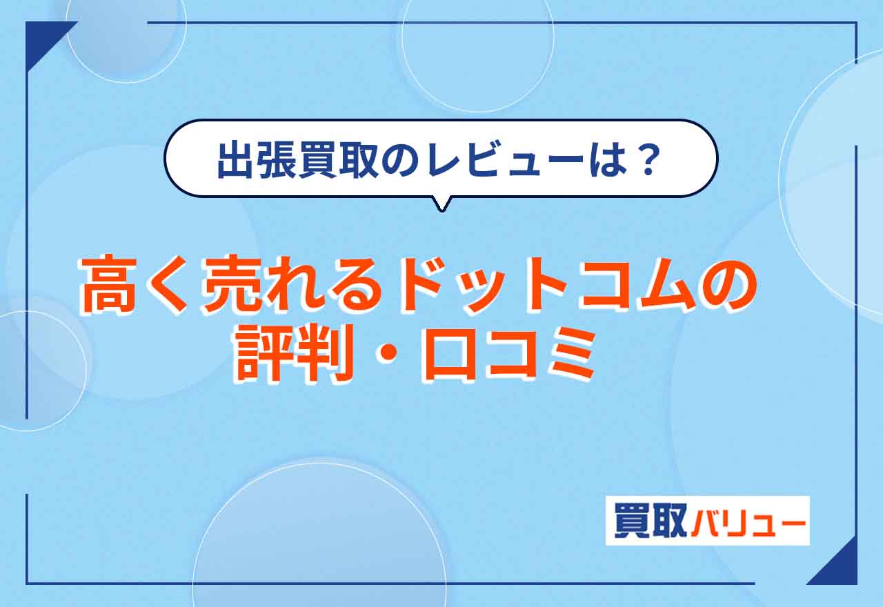 高く売れるドットコムの評判・口コミを紹介!【2026年2月最新】出張買取の口コミレビューがひどいは本当?