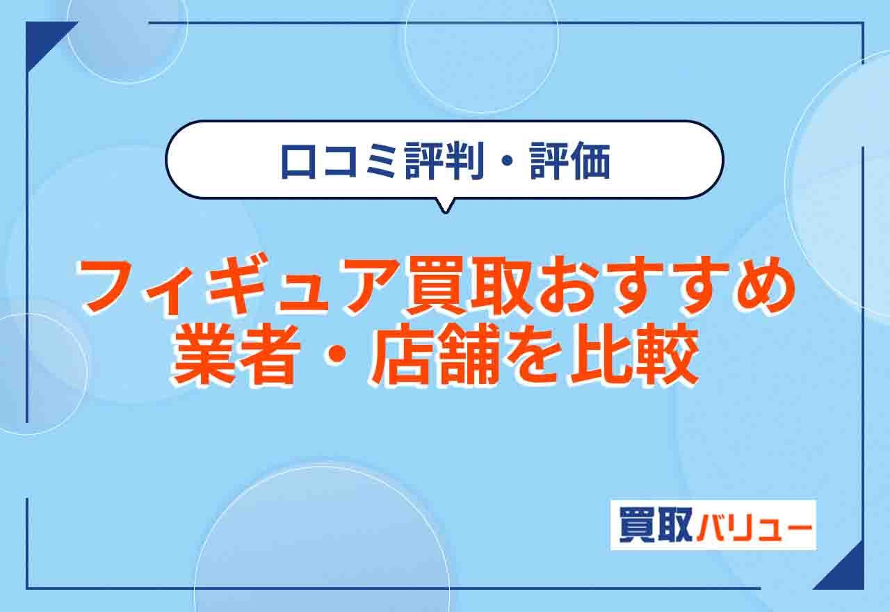 フィギュア買取おすすめ業者・店舗22選を比較【2026年2月最新】高く売るなら口コミ評判・評価をチェック