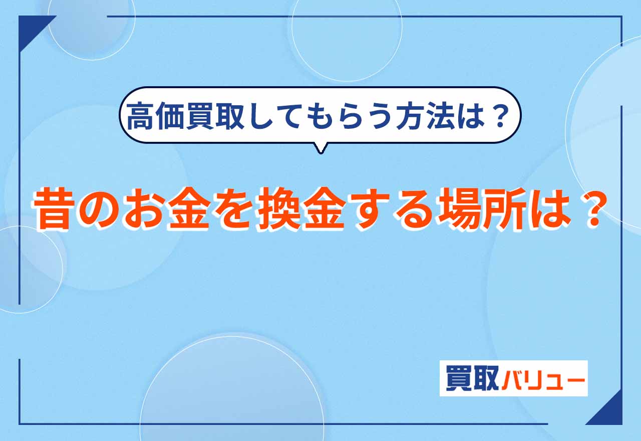 昔のお金を換金する場所は？銀行での両替・交換や高価買取してもらう方法を解説！